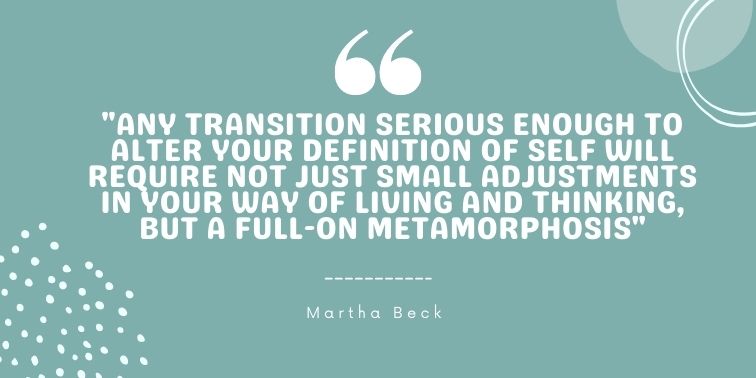 Any transition serious enough to alter your definition of self will require not just small adjustments in your way of living and thinking, but a full-on metamorphosis Martha Beck quote